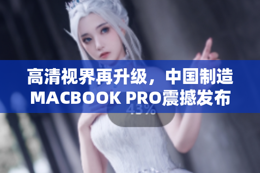 高清视界再升级，中国制造MACBOOK PRO震撼发布