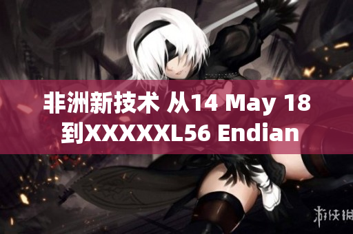 非洲新技术 从14 May 18 到XXXXXL56 Endian