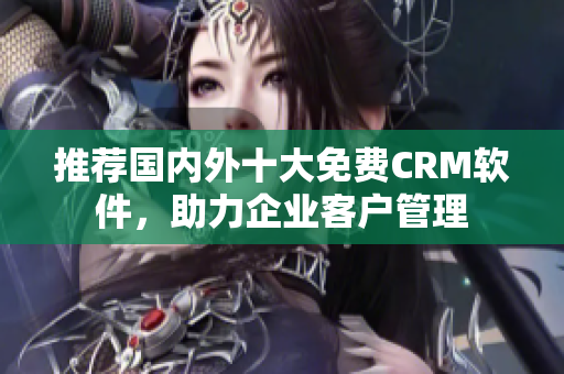 推荐国内外十大免费CRM软件，助力企业客户管理