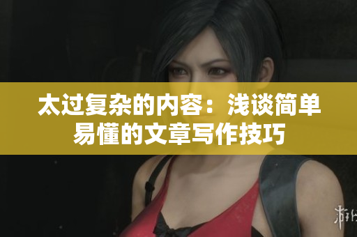 太过复杂的内容：浅谈简单易懂的文章写作技巧