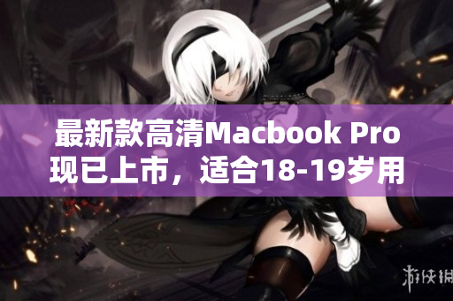 最新款高清Macbook Pro现已上市，适合18-19岁用户