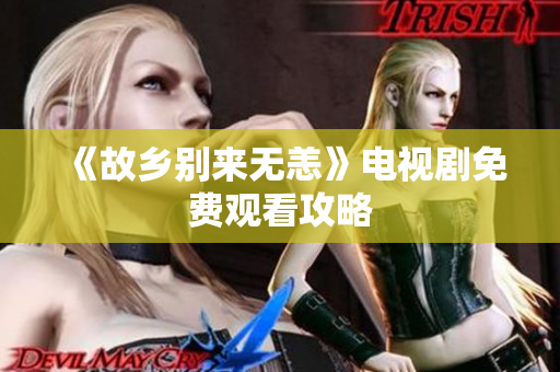《故乡别来无恙》电视剧免费观看攻略