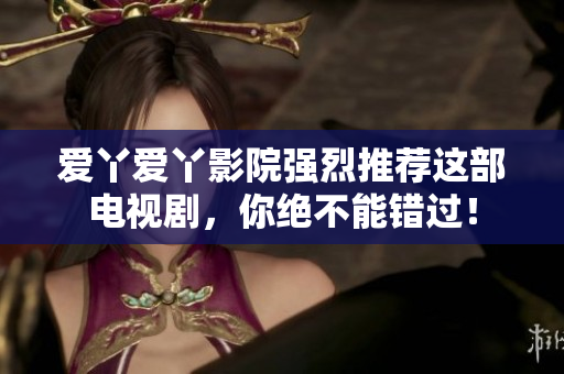 爱丫爱丫影院强烈推荐这部电视剧，你绝不能错过！