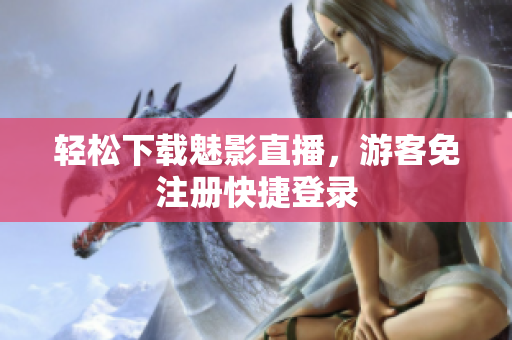轻松下载魅影直播，游客免注册快捷登录