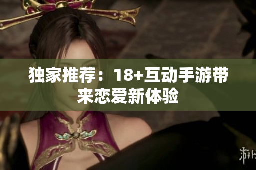 独家推荐：18+互动手游带来恋爱新体验