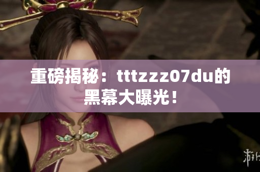 重磅揭秘：tttzzz07du的黑幕大曝光！