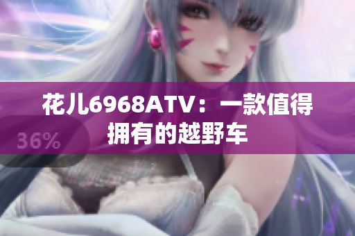 花儿6968ATV：一款值得拥有的越野车