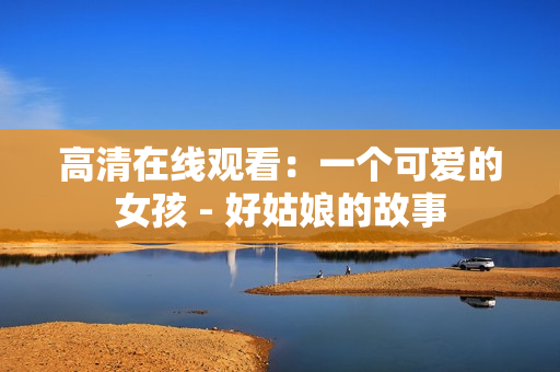 高清在线观看：一个可爱的女孩 - 好姑娘的故事