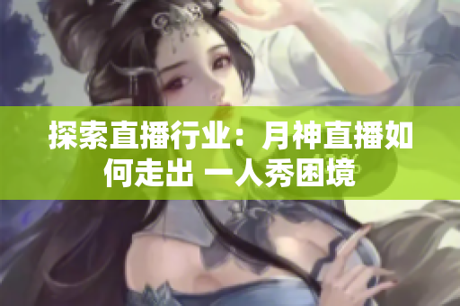 探索直播行业：月神直播如何走出 一人秀困境