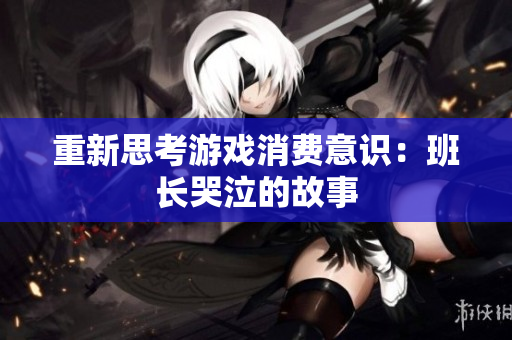 重新思考游戏消费意识：班长哭泣的故事