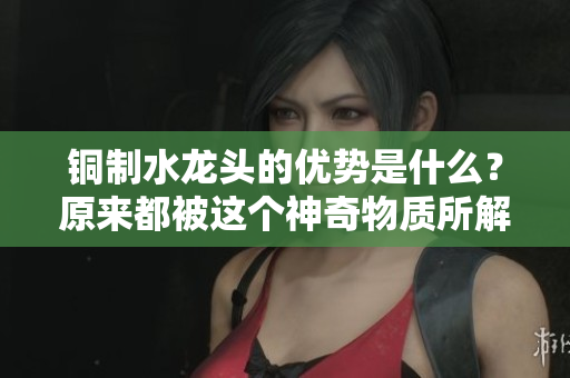 铜制水龙头的优势是什么？原来都被这个神奇物质所解释！