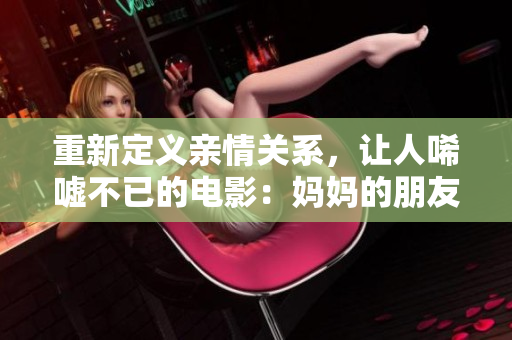 重新定义亲情关系，让人唏嘘不已的电影：妈妈的朋友6