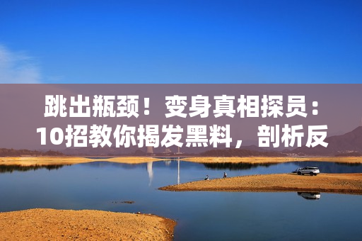 跳出瓶颈！变身真相探员：10招教你揭发黑料，剖析反差婊