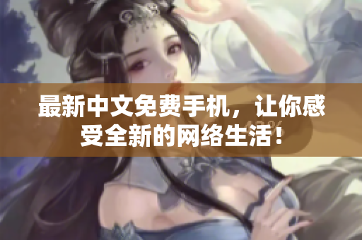 最新中文免费手机，让你感受全新的网络生活！