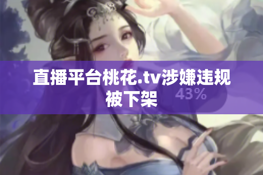 直播平台桃花.tv涉嫌违规被下架
