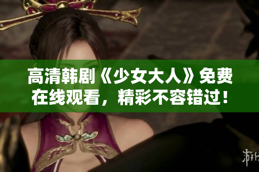 高清韩剧《少女大人》免费在线观看，精彩不容错过！