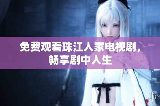 免费观看珠江人家电视剧，畅享剧中人生