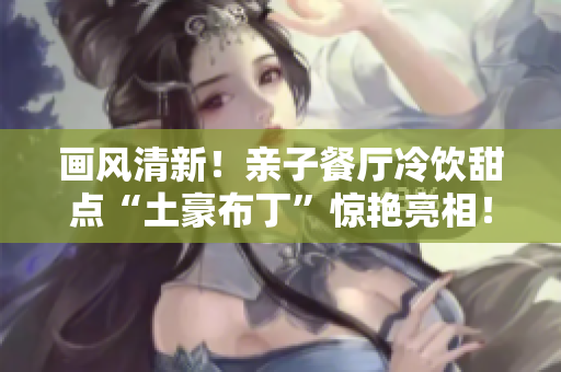 画风清新！亲子餐厅冷饮甜点“土豪布丁”惊艳亮相！