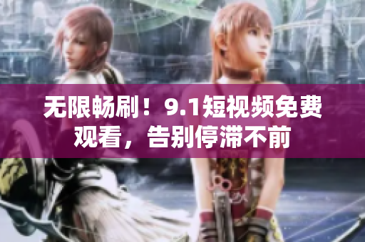 无限畅刷！9.1短视频免费观看，告别停滞不前