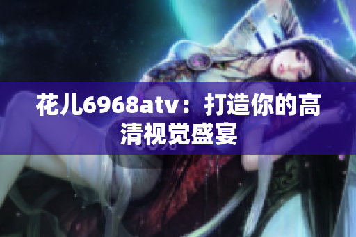 花儿6968atv：打造你的高清视觉盛宴