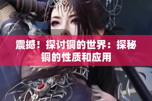 震撼！探讨铜的世界：探秘铜的性质和应用