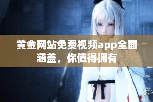 黄金网站免费视频app全面涵盖，你值得拥有