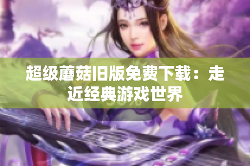 超级蘑菇旧版免费下载：走近经典游戏世界