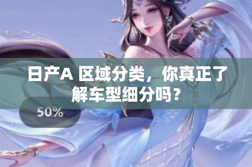 日产A 区域分类，你真正了解车型细分吗？