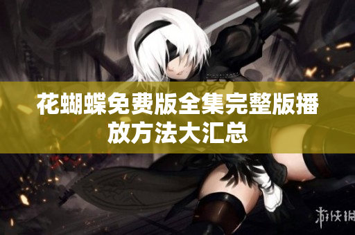 花蝴蝶免费版全集完整版播放方法大汇总