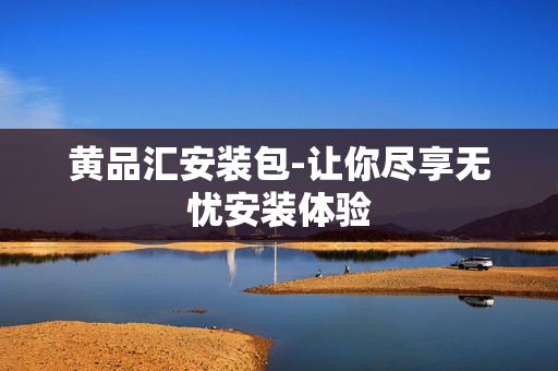 黄品汇安装包-让你尽享无忧安装体验