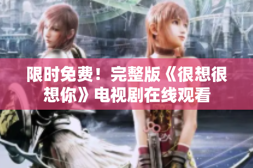 限时免费！完整版《很想很想你》电视剧在线观看