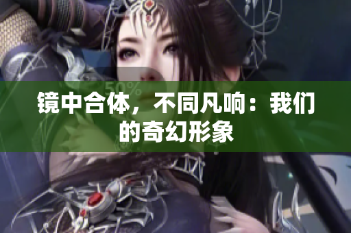 镜中合体，不同凡响：我们的奇幻形象