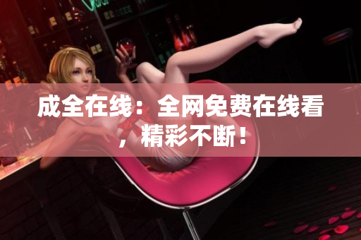 成全在线：全网免费在线看，精彩不断！