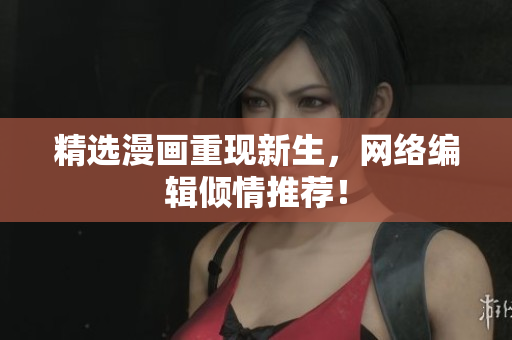 精选漫画重现新生，网络编辑倾情推荐！