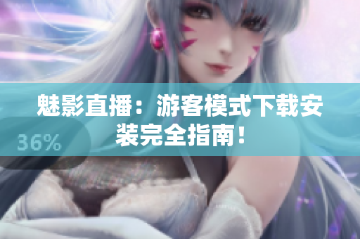 魅影直播：游客模式下载安装完全指南！