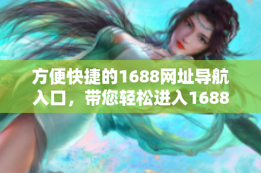 方便快捷的1688网址导航入口，带您轻松进入1688网站
