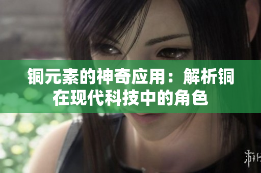 铜元素的神奇应用：解析铜在现代科技中的角色