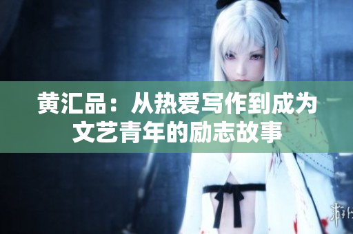 黄汇品：从热爱写作到成为文艺青年的励志故事