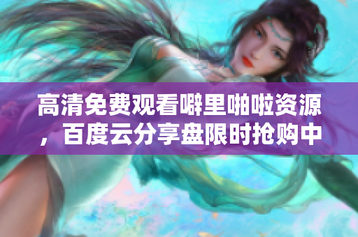 高清免费观看噼里啪啦资源，百度云分享盘限时抢购中！