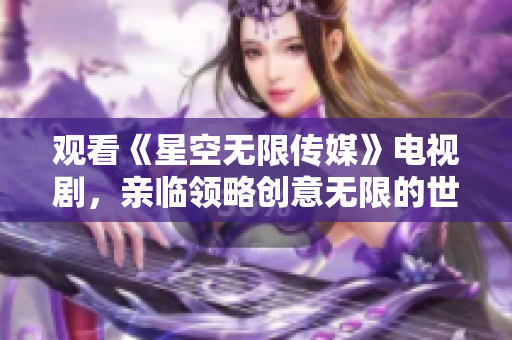 观看《星空无限传媒》电视剧，亲临领略创意无限的世界