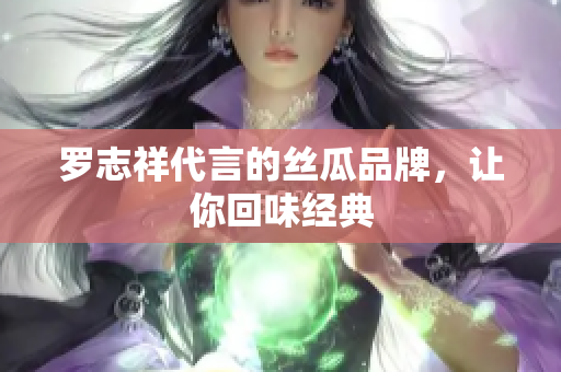 罗志祥代言的丝瓜品牌，让你回味经典