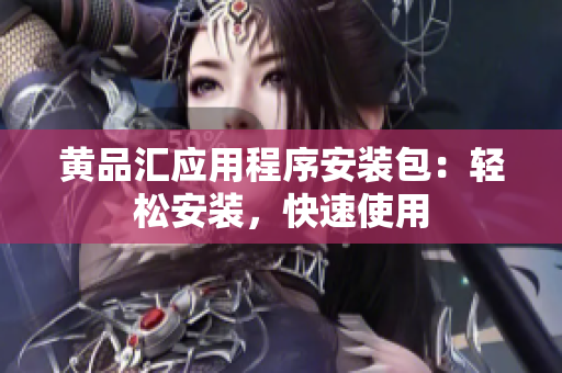 黄品汇应用程序安装包：轻松安装，快速使用