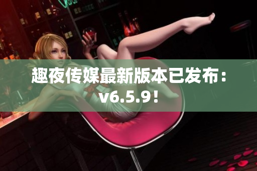 趣夜传媒最新版本已发布：v6.5.9！
