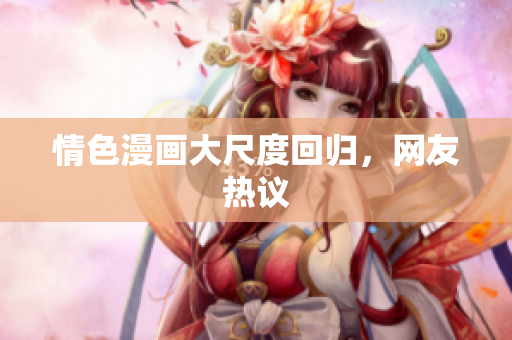 情色漫画大尺度回归，网友热议