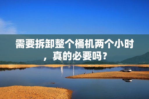 需要拆卸整个桶机两个小时，真的必要吗？