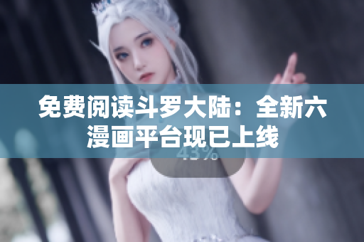 免费阅读斗罗大陆：全新六漫画平台现已上线