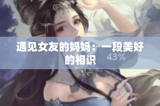 遇见女友的妈妈：一段美好的相识