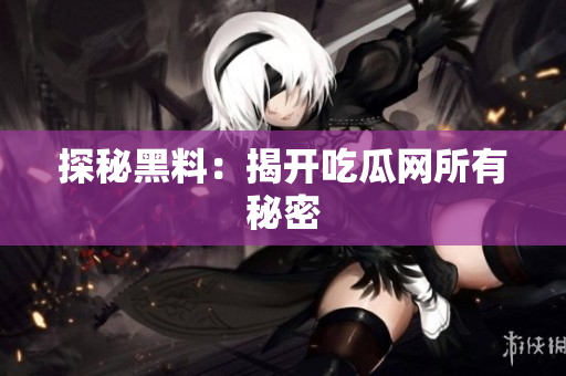 探秘黑料：揭开吃瓜网所有秘密