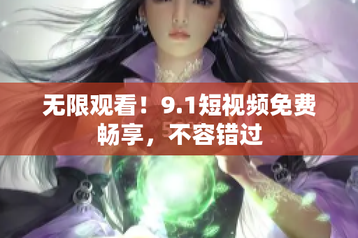 无限观看！9.1短视频免费畅享，不容错过