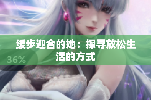 缓步迎合的她：探寻放松生活的方式